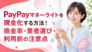 PayPayマネーライトを現金化する方法！換金率・業者選び・利用前の注意点
