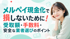 メルペイ現金化で損しないために！受取額・手数料・安全な業者選びのポイント