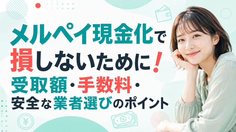 メルペイ現金化で損しないために！受取額・手数料・安全な業者選びのポイント